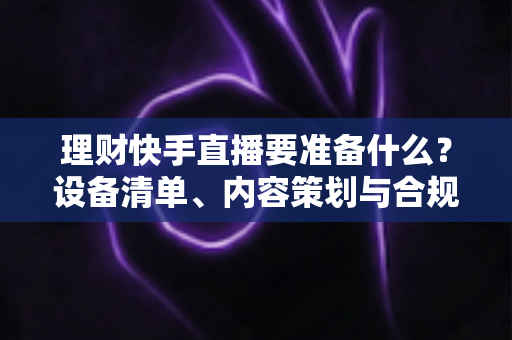 理财快手直播要准备什么?设备清单、内容策划与合规要点一文讲透,新手也能顺利开播 理财快手直播要准备什么?设备清单、内容策划与合规要点一文讲透,新手也能顺利开播