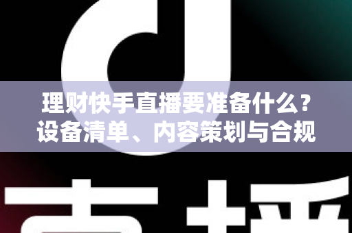 理财快手直播要准备什么?设备清单、内容策划与合规要点一文讲透,新手也能顺利开播 理财快手直播要准备什么?设备清单、内容策划与合规要点一文讲透,新手也能顺利开播