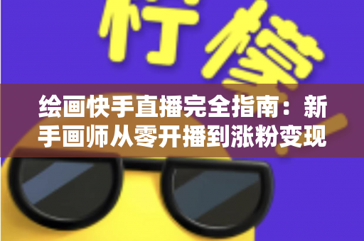 绘画快手直播完全指南:新手画师从零开播到涨粉变现的实战攻略 绘画快手直播完全指南:新手画师从零开播到涨粉变现的实战攻略