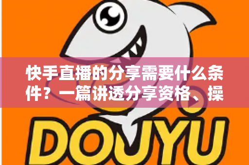 快手直播的分享需要什么条件？一篇讲透分享资格、操作步骤与常见疑问的实用指南