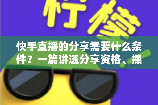 快手直播的分享需要什么条件？一篇讲透分享资格、操作步骤与常见疑问的实用指南