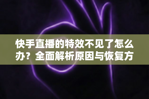 快手直播的特效不见了怎么办？全面解析原因与恢复方法，轻松找回美颜滤镜