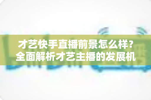 才艺快手直播前景怎么样?全面解析才艺主播的发展机遇、变现渠道与未来趋势 才艺快手直播前景怎么样?全面解析才艺主播的发展机遇、变现渠道与未来趋势