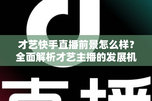 才艺快手直播前景怎么样?全面解析才艺主播的发展机遇、变现渠道与未来趋势 才艺快手直播前景怎么样?全面解析才艺主播的发展机遇、变现渠道与未来趋势