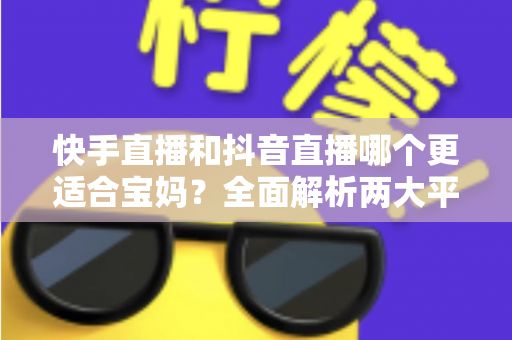 快手直播和抖音直播哪个更适合宝妈?全面解析两大平台的优劣与选择指南 快手直播和抖音直播哪个更适合宝妈?全面解析两大平台的优劣与选择指南