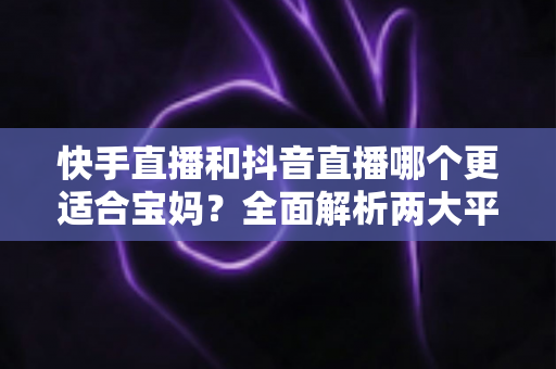 快手直播和抖音直播哪个更适合宝妈?全面解析两大平台的优劣与选择指南 快手直播和抖音直播哪个更适合宝妈?全面解析两大平台的优劣与选择指南