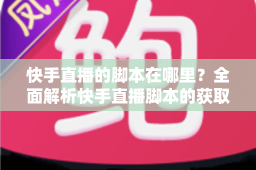 快手直播的脚本在哪里？全面解析快手直播脚本的获取渠道与创作技巧