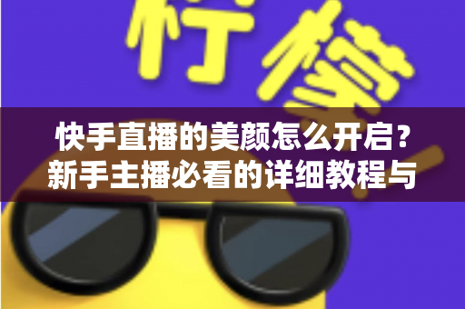 快手直播的美颜怎么开启?新手主播必看的详细教程与实用技巧 快手直播的美颜怎么开启?新手主播必看的详细教程与实用技巧
