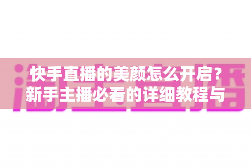 快手直播的美颜怎么开启?新手主播必看的详细教程与实用技巧 快手直播的美颜怎么开启?新手主播必看的详细教程与实用技巧