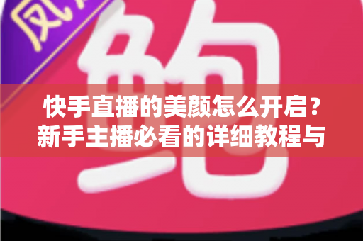 快手直播的美颜怎么开启?新手主播必看的详细教程与实用技巧 快手直播的美颜怎么开启?新手主播必看的详细教程与实用技巧