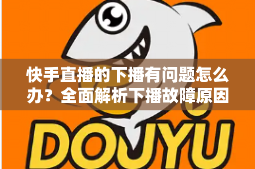 快手直播的下播有问题怎么办?全面解析下播故障原因与实用解决技巧 快手直播的下播有问题怎么办?全面解析下播故障原因与实用解决技巧