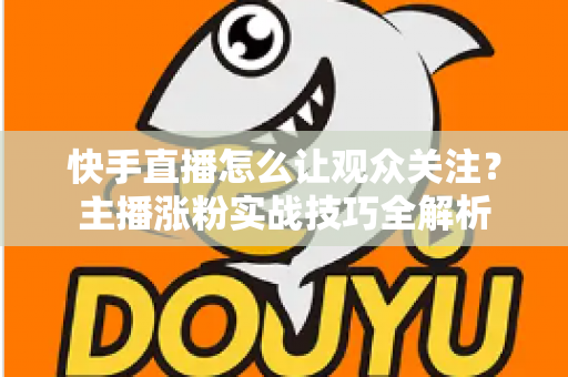 快手直播怎么让观众关注?主播涨粉实战技巧全解析 快手直播怎么让观众关注?主播涨粉实战技巧全解析