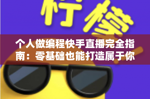个人做编程快手直播完全指南:零基础也能打造属于你的技术直播间 个人做编程快手直播完全指南:零基础也能打造属于你的技术直播间