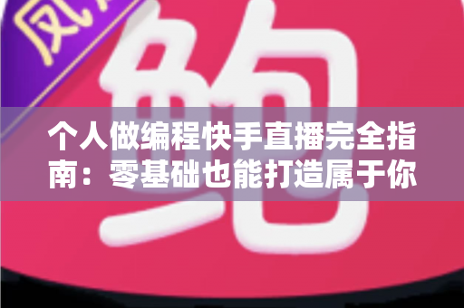 个人做编程快手直播完全指南:零基础也能打造属于你的技术直播间 个人做编程快手直播完全指南:零基础也能打造属于你的技术直播间