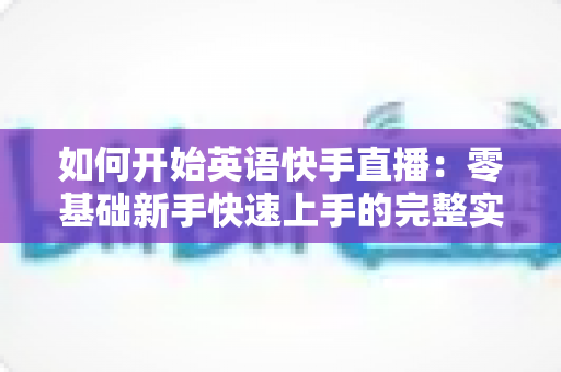 如何开始英语快手直播:零基础新手快速上手的完整实战指南 如何开始英语快手直播:零基础新手快速上手的完整实战指南