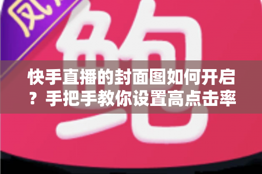快手直播的封面图如何开启?手把手教你设置高点击率直播封面,快速提升直播间人气与曝光 快手直播的封面图如何开启?手把手教你设置高点击率直播封面,快速提升直播间人气与曝光