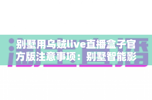 别墅用乌贼live直播盒子官方版注意事项：别墅智能影音直播设备安全使用全指南