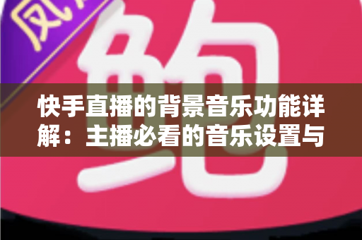 快手直播的背景音乐功能详解:主播必看的音乐设置与互动全攻略 快手直播的背景音乐功能详解:主播必看的音乐设置与互动全攻略
