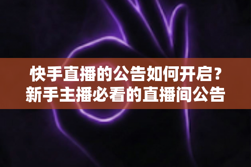 快手直播的公告如何开启？新手主播必看的直播间公告设置全攻略