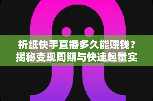 折纸快手直播多久能赚钱？揭秘变现周期与快速起量实战指南