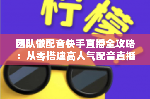 团队做配音快手直播全攻略:从零搭建高人气配音直播团队的实战指南 团队做配音快手直播全攻略:从零搭建高人气配音直播团队的实战指南