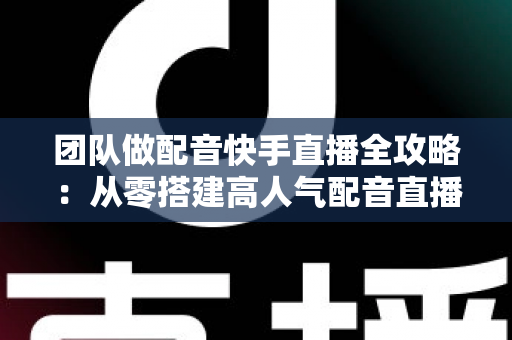 团队做配音快手直播全攻略:从零搭建高人气配音直播团队的实战指南 团队做配音快手直播全攻略:从零搭建高人气配音直播团队的实战指南