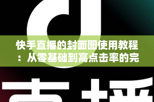 快手直播的封面图使用教程:从零基础到高点击率的完整实操指南 快手直播的封面图使用教程:从零基础到高点击率的完整实操指南