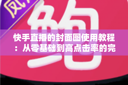 快手直播的封面图使用教程:从零基础到高点击率的完整实操指南 快手直播的封面图使用教程:从零基础到高点击率的完整实操指南