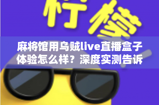 麻将馆用乌贼live直播盒子体验怎么样?深度实测告诉你答案 麻将馆用乌贼live直播盒子体验怎么样?深度实测告诉你答案