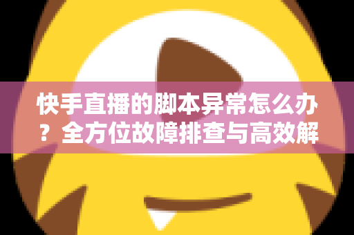 快手直播的脚本异常怎么办?全方位故障排查与高效解决方案实用指南 快手直播的脚本异常怎么办?全方位故障排查与高效解决方案实用指南