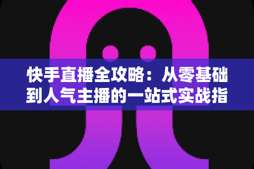 快手直播全攻略:从零基础到人气主播的一站式实战指南 快手直播全攻略:从零基础到人气主播的一站式实战指南