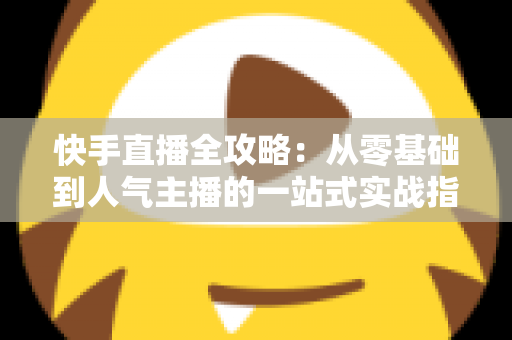 快手直播全攻略:从零基础到人气主播的一站式实战指南 快手直播全攻略:从零基础到人气主播的一站式实战指南