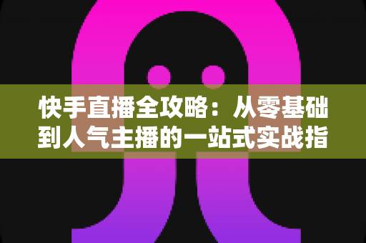 快手直播全攻略:从零基础到人气主播的一站式实战指南 快手直播全攻略:从零基础到人气主播的一站式实战指南