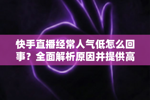 快手直播经常人气低怎么回事?全面解析原因并提供高效涨人气实战方案 快手直播经常人气低怎么回事?全面解析原因并提供高效涨人气实战方案