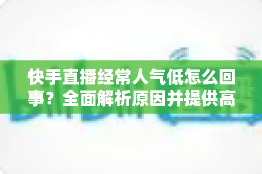 快手直播经常人气低怎么回事?全面解析原因并提供高效涨人气实战方案 快手直播经常人气低怎么回事?全面解析原因并提供高效涨人气实战方案