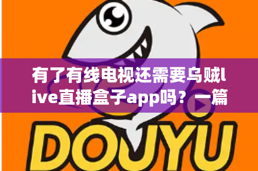 有了有线电视还需要乌贼live直播盒子app吗?一篇讲透两者差异的实用指南 有了有线电视还需要乌贼live直播盒子app吗?一篇讲透两者差异的实用指南