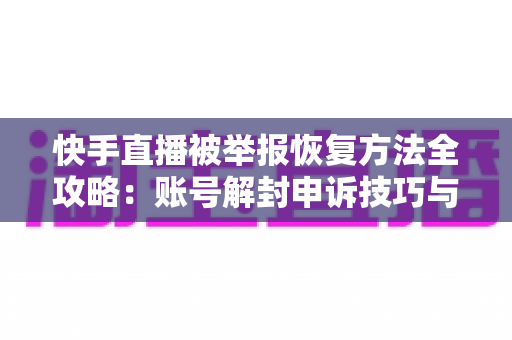 快手直播被举报恢复方法全攻略：账号解封申诉技巧与防封实用指南一文讲透