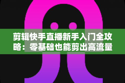 剪辑快手直播新手入门全攻略:零基础也能剪出高流量视频的实用教程 剪辑快手直播新手入门全攻略:零基础也能剪出高流量视频的实用教程