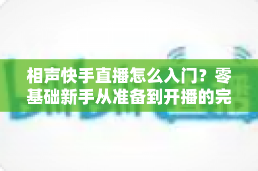 相声快手直播怎么入门？零基础新手从准备到开播的完整实战指南