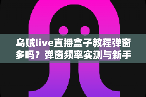 乌贼live直播盒子教程弹窗多吗？弹窗频率实测与新手使用教程全解析
