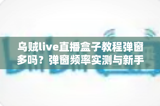乌贼live直播盒子教程弹窗多吗？弹窗频率实测与新手使用教程全解析