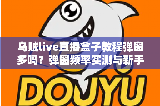 乌贼live直播盒子教程弹窗多吗？弹窗频率实测与新手使用教程全解析