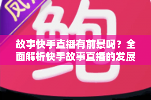 故事快手直播有前景吗?全面解析快手故事直播的发展潜力、变现路径与实战指南 故事快手直播有前景吗?全面解析快手故事直播的发展潜力、变现路径与实战指南