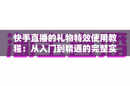 快手直播的礼物特效使用教程:从入门到精通的完整实操指南 快手直播的礼物特效使用教程:从入门到精通的完整实操指南