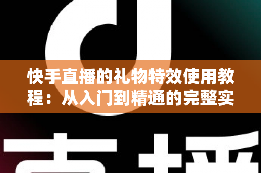 快手直播的礼物特效使用教程:从入门到精通的完整实操指南 快手直播的礼物特效使用教程:从入门到精通的完整实操指南