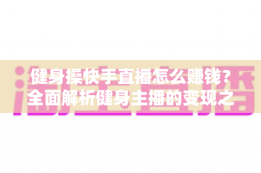 健身操快手直播怎么赚钱?全面解析健身主播的变现之道与实操指南 健身操快手直播怎么赚钱?全面解析健身主播的变现之道与实操指南