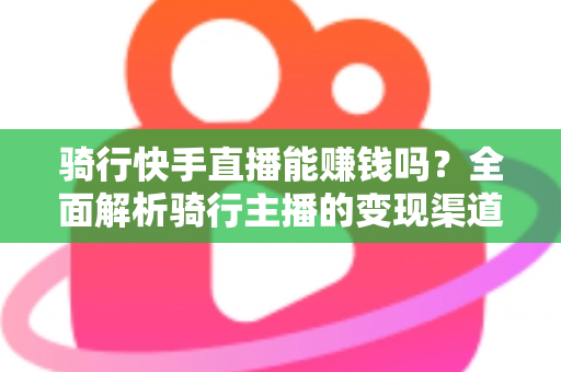 骑行快手直播能赚钱吗？全面解析骑行主播的变现渠道与实战攻略