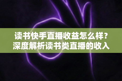 读书快手直播收益怎么样?深度解析读书类直播的收入构成、真实水平与变现技巧 读书快手直播收益怎么样?深度解析读书类直播的收入构成、真实水平与变现技巧