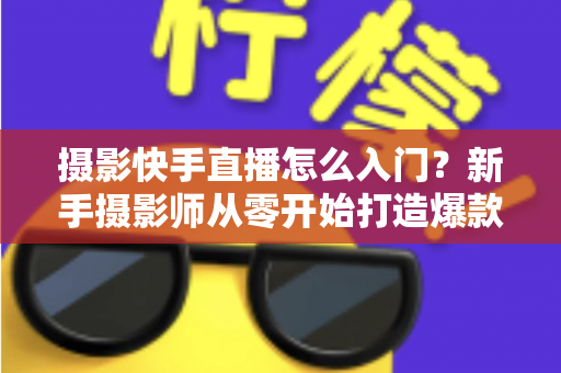 摄影快手直播怎么入门？新手摄影师从零开始打造爆款直播间的完整攻略
