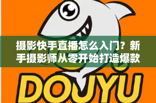 摄影快手直播怎么入门？新手摄影师从零开始打造爆款直播间的完整攻略
